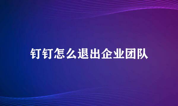 钉钉怎么退出企业团队
