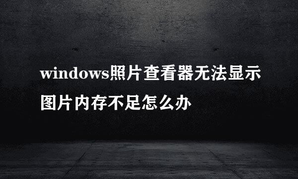 windows照片查看器无法显示图片内存不足怎么办