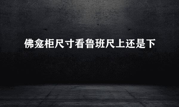 佛龛柜尺寸看鲁班尺上还是下
