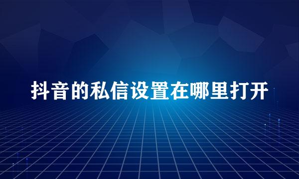 抖音的私信设置在哪里打开