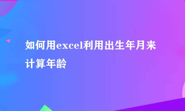 如何用excel利用出生年月来计算年龄