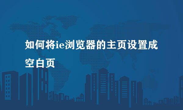 如何将ie浏览器的主页设置成空白页