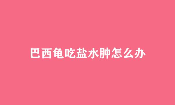 巴西龟吃盐水肿怎么办