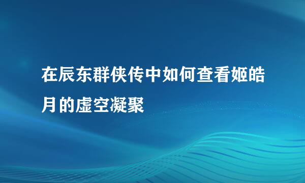 在辰东群侠传中如何查看姬皓月的虚空凝聚
