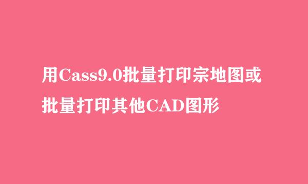 用Cass9.0批量打印宗地图或批量打印其他CAD图形