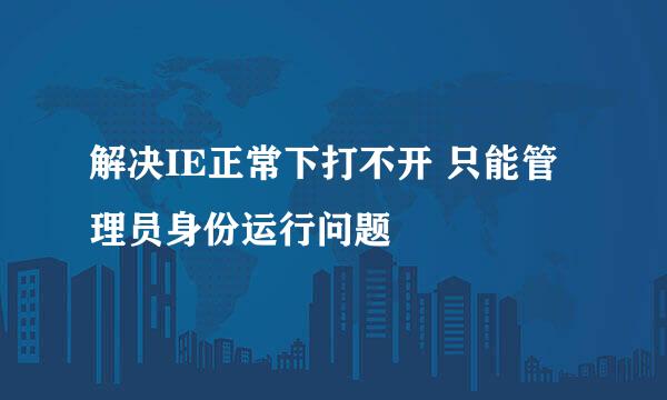 解决IE正常下打不开 只能管理员身份运行问题