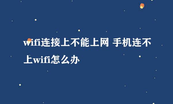 wifi连接上不能上网 手机连不上wifi怎么办