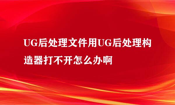 UG后处理文件用UG后处理构造器打不开怎么办啊