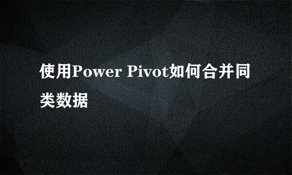 使用Power Pivot如何合并同类数据