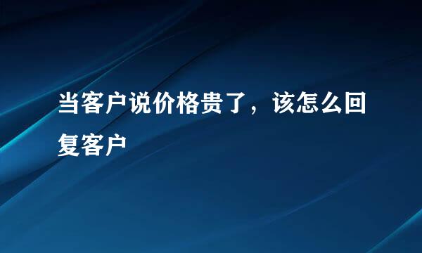 当客户说价格贵了，该怎么回复客户