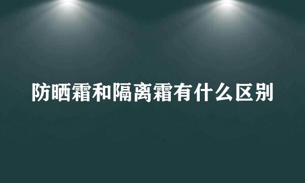 防晒霜和隔离霜有什么区别