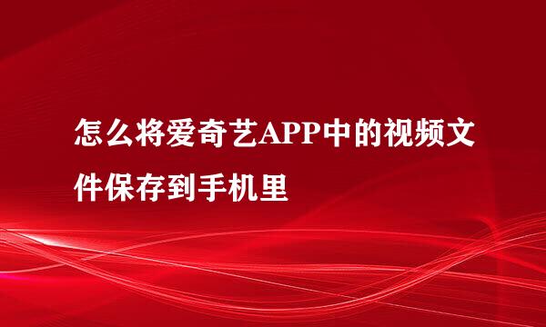 怎么将爱奇艺APP中的视频文件保存到手机里