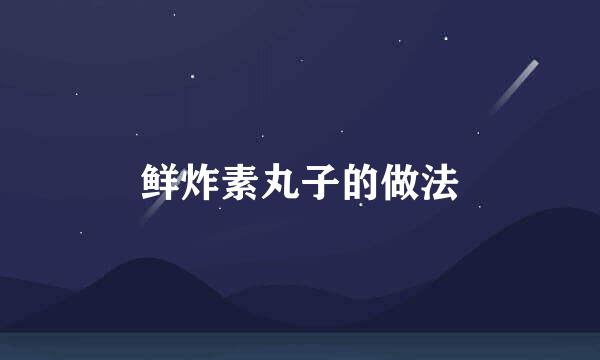 鲜炸素丸子的做法