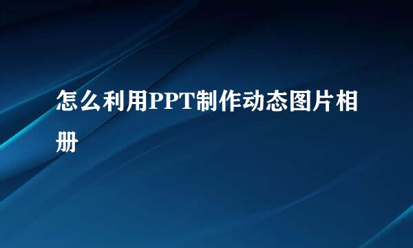 怎么利用PPT制作动态图片相册
