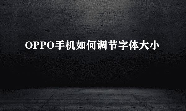 OPPO手机如何调节字体大小