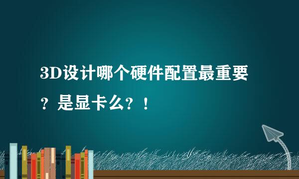 3D设计哪个硬件配置最重要？是显卡么？！