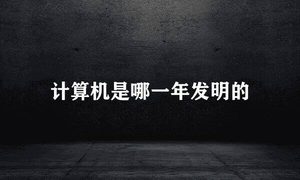 计算机是哪一年发明的