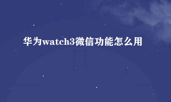 华为watch3微信功能怎么用
