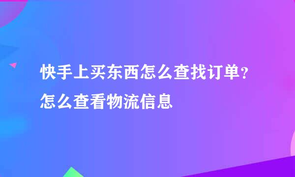快手上买东西怎么查找订单？怎么查看物流信息