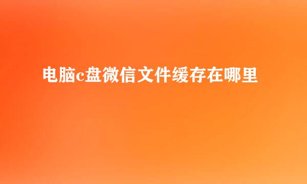 电脑c盘微信文件缓存在哪里