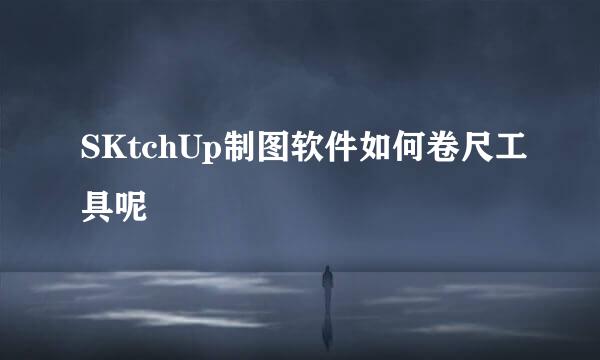 SKtchUp制图软件如何卷尺工具呢