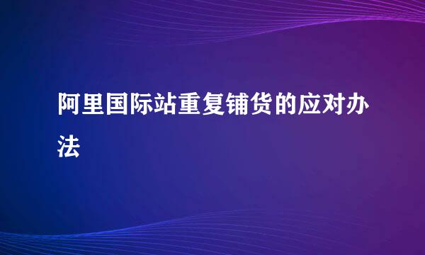 阿里国际站重复铺货的应对办法