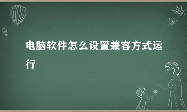 电脑软件怎么设置兼容方式运行