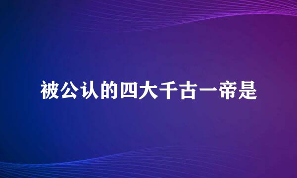 被公认的四大千古一帝是