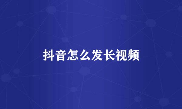 抖音怎么发长视频