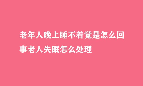老年人晚上睡不着觉是怎么回事老人失眠怎么处理