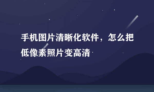 手机图片清晰化软件，怎么把低像素照片变高清