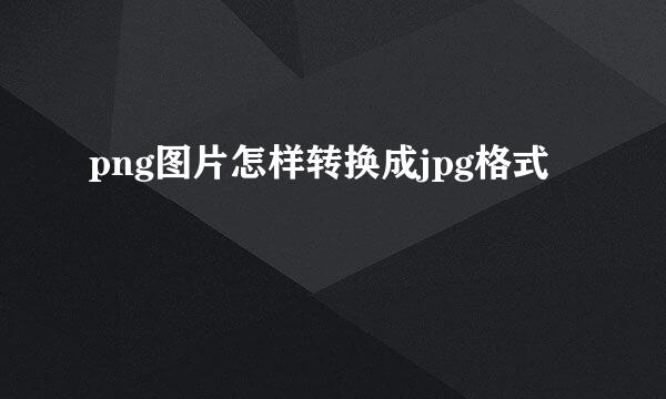 png图片怎样转换成jpg格式