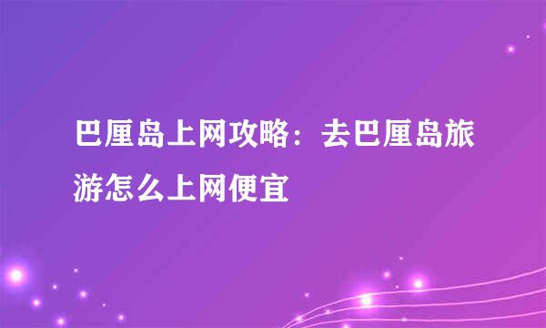 巴厘岛上网攻略：去巴厘岛旅游怎么上网便宜