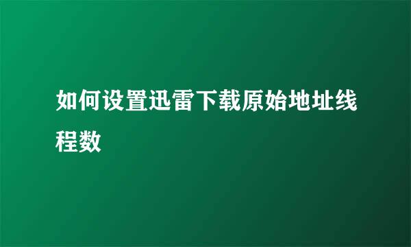 如何设置迅雷下载原始地址线程数
