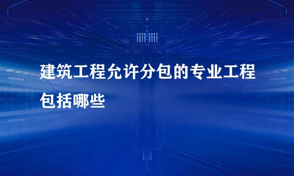 建筑工程允许分包的专业工程包括哪些