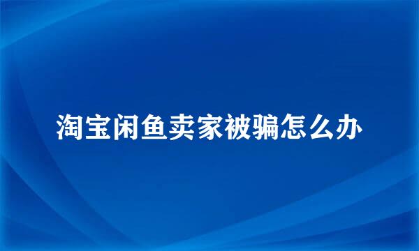 淘宝闲鱼卖家被骗怎么办