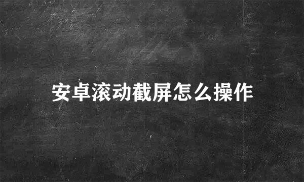 安卓滚动截屏怎么操作