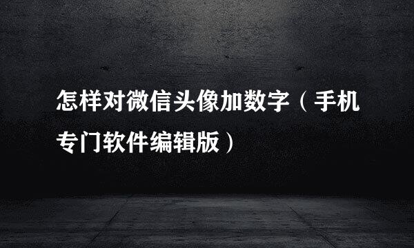 怎样对微信头像加数字（手机专门软件编辑版）