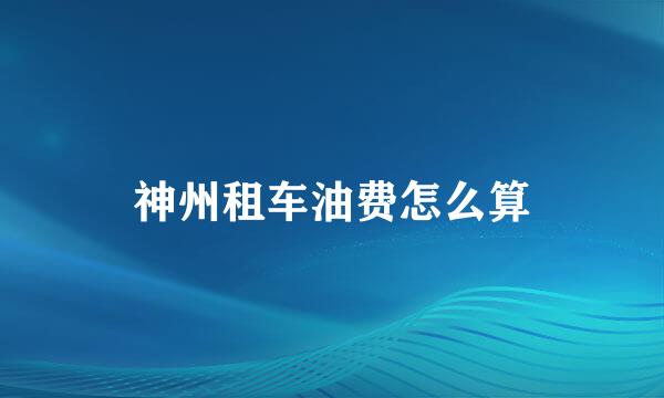 神州租车油费怎么算