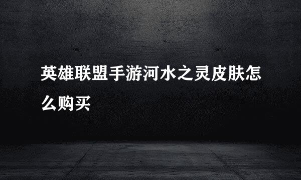 英雄联盟手游河水之灵皮肤怎么购买