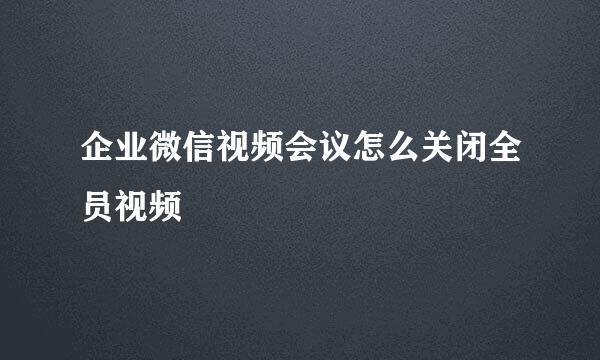 企业微信视频会议怎么关闭全员视频
