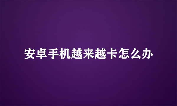安卓手机越来越卡怎么办