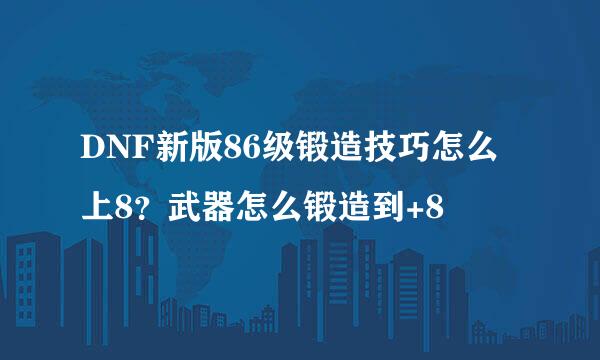 DNF新版86级锻造技巧怎么上8？武器怎么锻造到+8