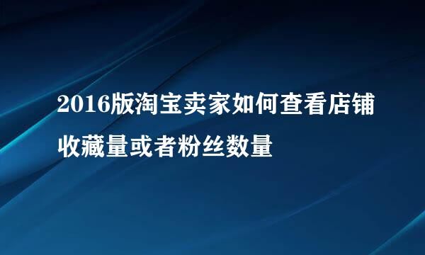2016版淘宝卖家如何查看店铺收藏量或者粉丝数量