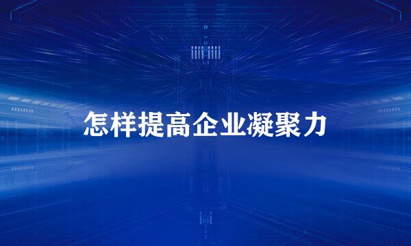 怎样提高企业凝聚力