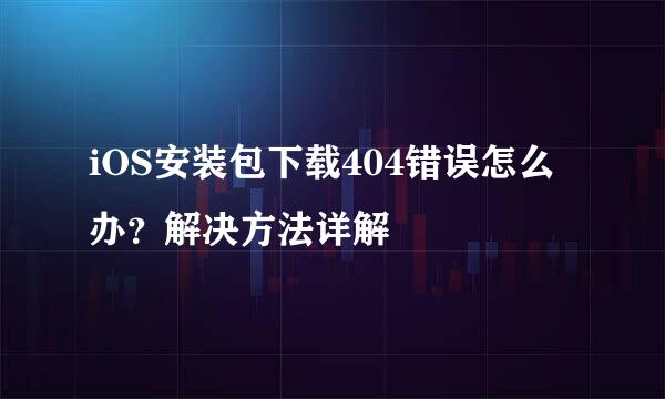 iOS安装包下载404错误怎么办？解决方法详解