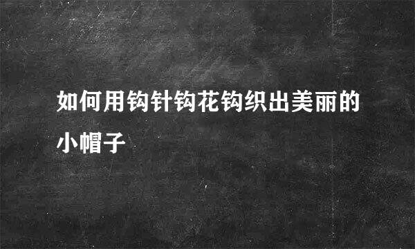 如何用钩针钩花钩织出美丽的小帽子