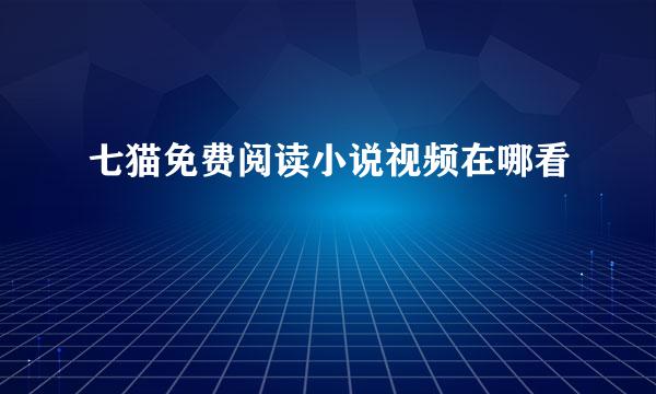 七猫免费阅读小说视频在哪看