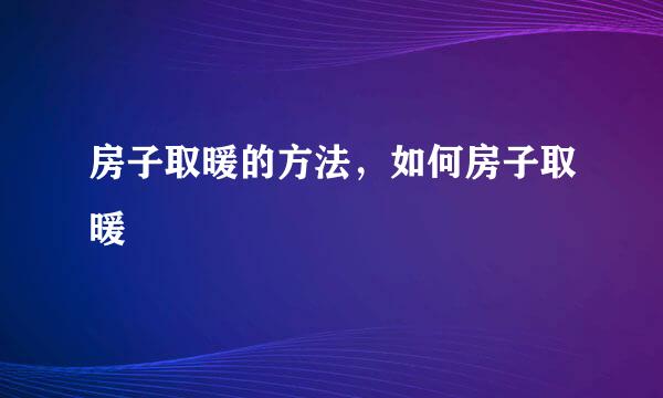 房子取暖的方法，如何房子取暖