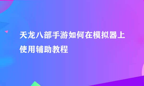 天龙八部手游如何在模拟器上使用辅助教程
